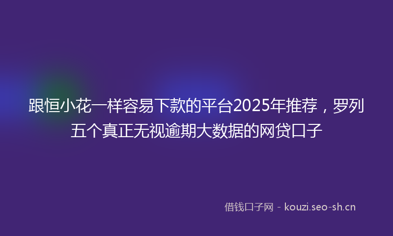跟恒小花一样容易下款的平台2025年推荐，罗列五个真正无视逾期大数据的网贷口子