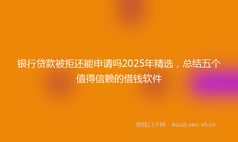 银行贷款被拒还能申请吗2025年精选，总结五个值得信赖的借钱软件