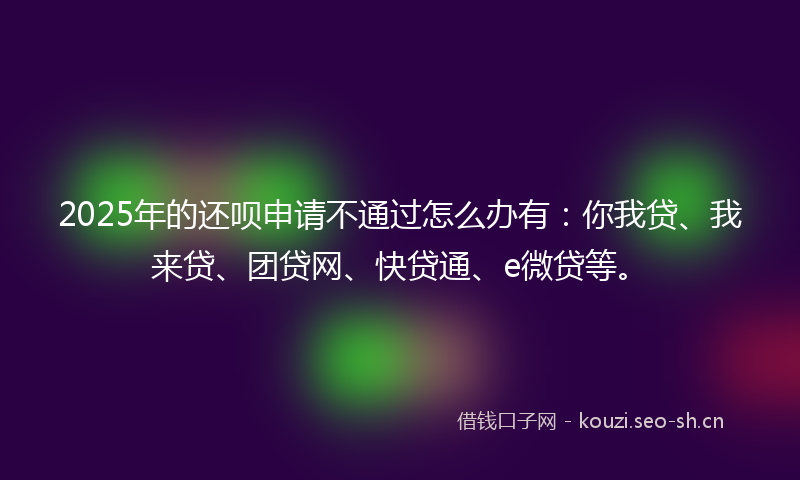 2025年的还呗申请不通过怎么办有:你我贷、我来贷、团贷网、快贷通、e微贷等。