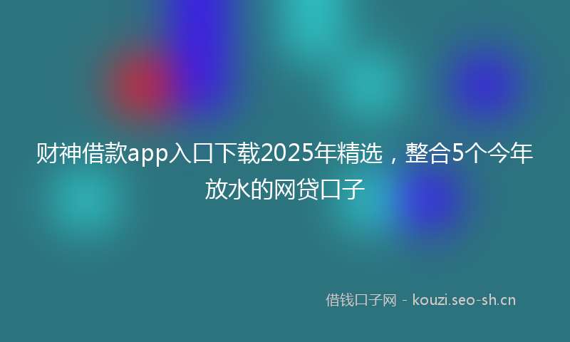 财神借款app入口下载2025年精选，整合5个今年放水的网贷口子