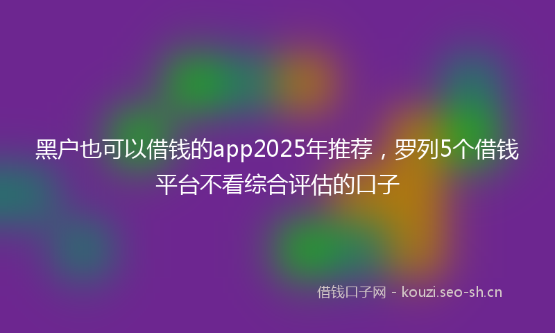 黑户也可以借钱的app2025年推荐，罗列5个借钱平台不看综合评估的口子