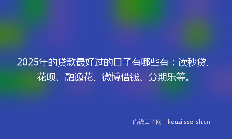 2025年的贷款最好过的口子有哪些有：读秒贷、花呗、融逸花、微博借钱、分期乐等。