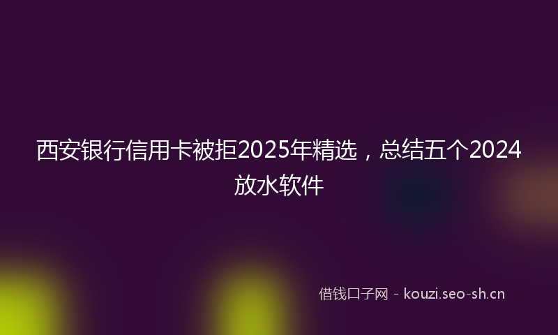 西安银行信用卡被拒2025年精选，总结五个2024放水软件
