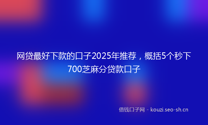 网贷最好下款的口子2025年推荐，概括5个秒下700芝麻分贷款口子