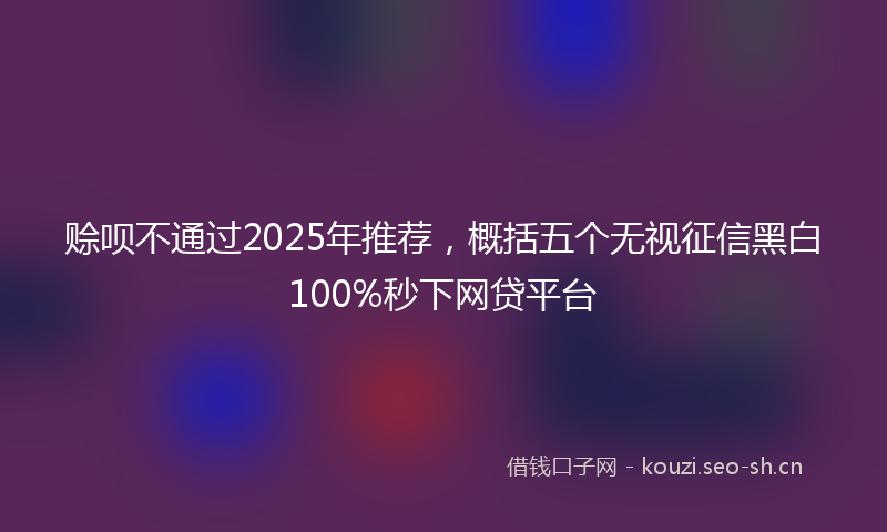 赊呗不通过2025年推荐，概括五个无视征信黑白100%秒下网贷平台