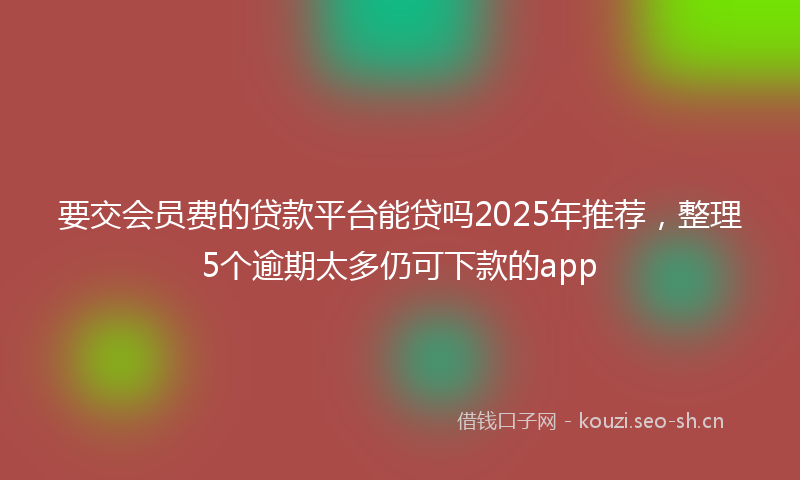 要交会员费的贷款平台能贷吗2025年推荐，整理5个逾期太多仍可下款的app
