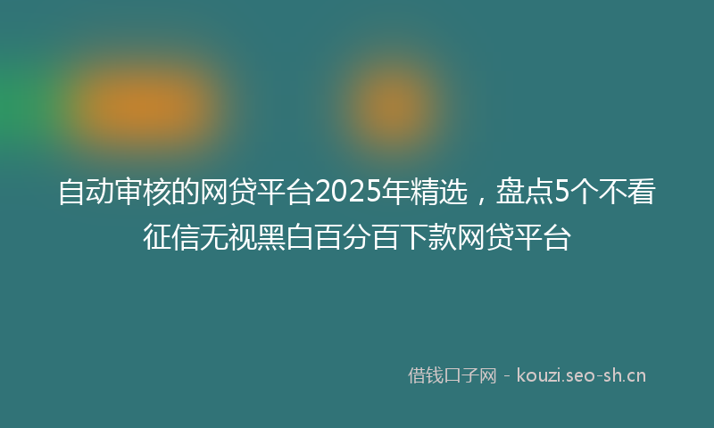 自动审核的网贷平台2025年精选，盘点5个不看征信无视黑白百分百下款网贷平台