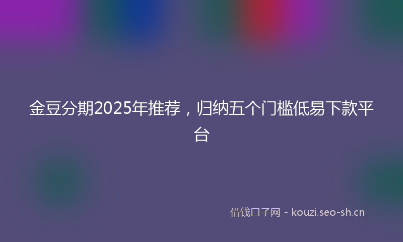 金豆分期2025年推荐，归纳五个门槛低易下款平台
