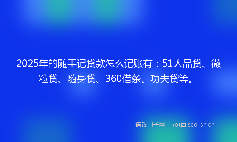 2025年的随手记贷款怎么记账有：51人品贷、微粒贷、随身贷、360借条、功夫贷等。