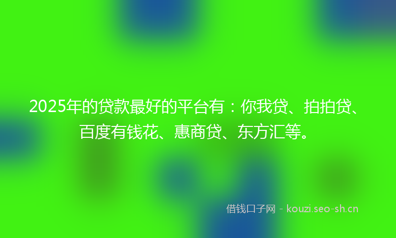 2025年的贷款最好的平台有：你我贷、拍拍贷、百度有钱花、惠商贷、东方汇等。