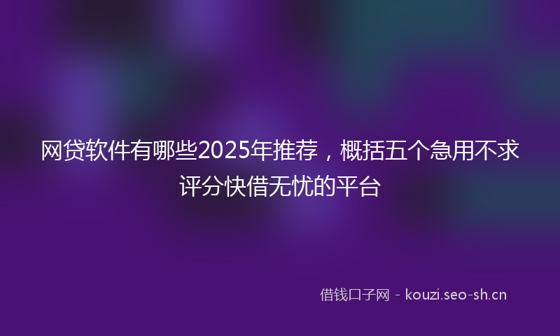 网贷软件有哪些2025年推荐，概括五个急用不求评分快借无忧的平台