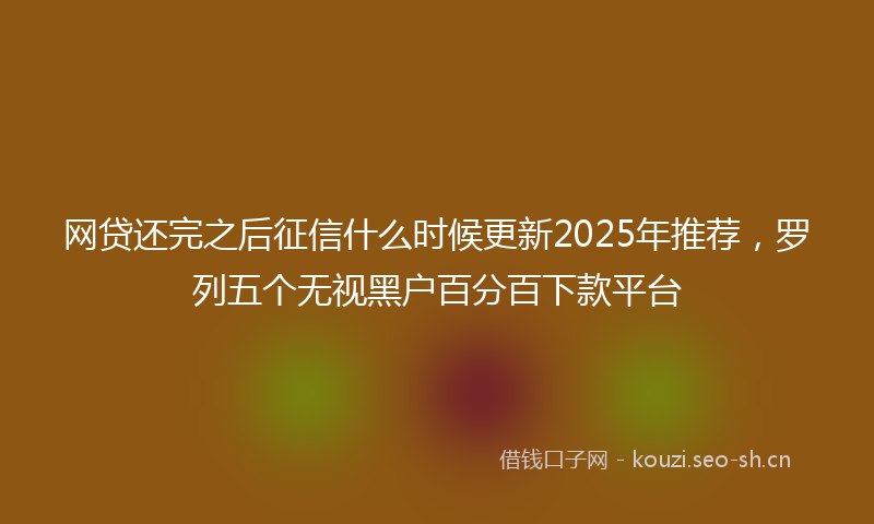 网贷还完之后征信什么时候更新2025年推荐，罗列五个无视黑户百分百下款平台