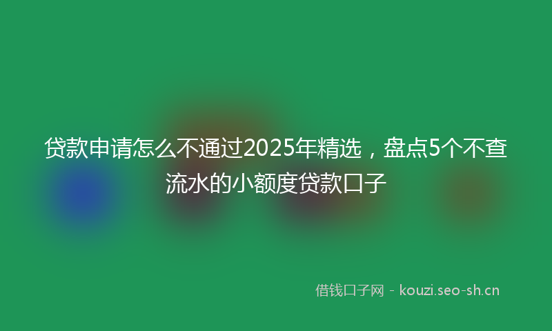 贷款申请怎么不通过2025年精选，盘点5个不查流水的小额度贷款口子