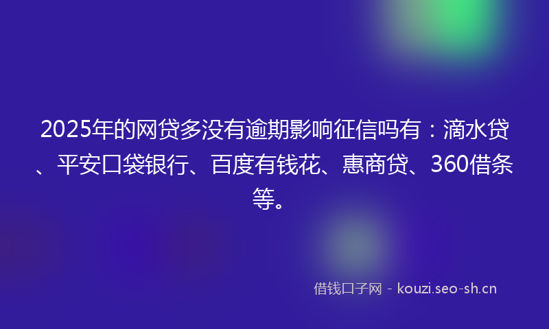 2025年的网贷多没有逾期影响征信吗有：滴水贷、平安口袋银行、百度有钱花、惠商贷、360借条等。