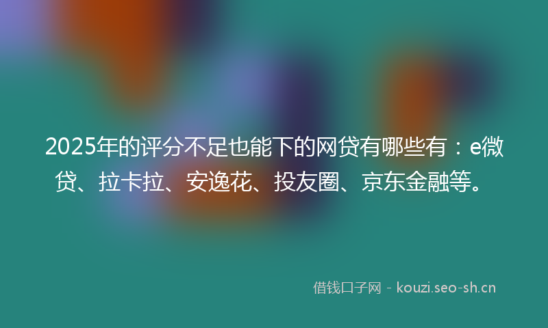 2025年的评分不足也能下的网贷有哪些有：e微贷、拉卡拉、安逸花、投友圈、京东金融等。