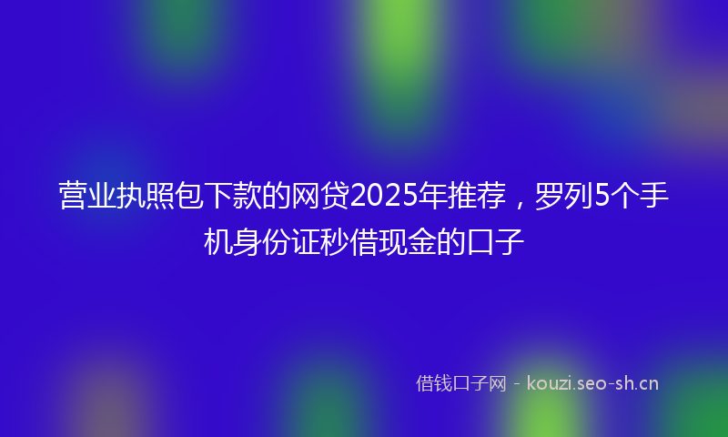 营业执照包下款的网贷2025年推荐，罗列5个手机身份证秒借现金的口子