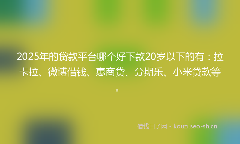 2025年的贷款平台哪个好下款20岁以下的有：拉卡拉、微博借钱、惠商贷、分期乐、小米贷款等。