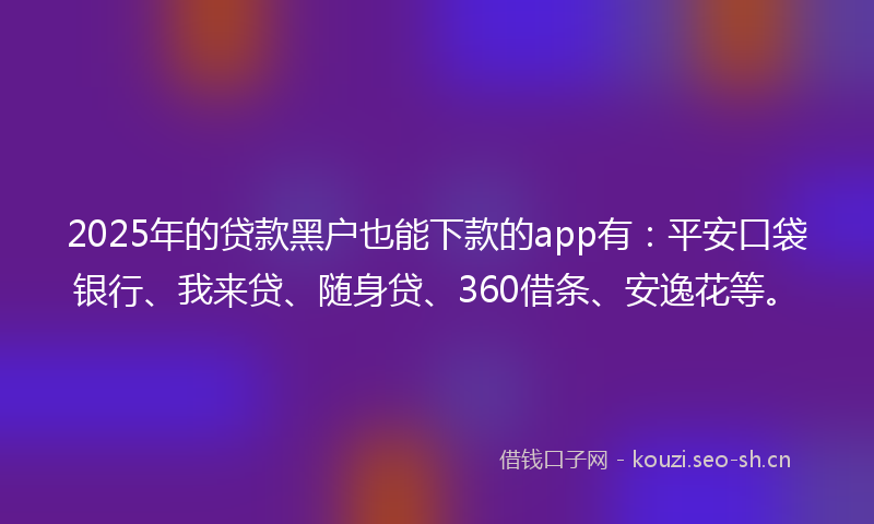 2025年的贷款黑户也能下款的app有：平安口袋银行、我来贷、随身贷、360借条、安逸花等。