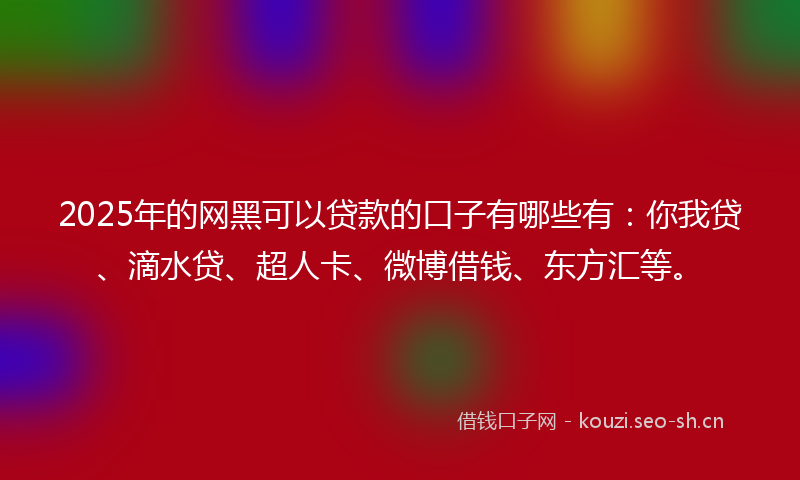 2025年的网黑可以贷款的口子有哪些有：你我贷、滴水贷、超人卡、微博借钱、东方汇等。
