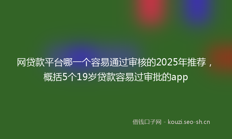 网贷款平台哪一个容易通过审核的2025年推荐，概括5个19岁贷款容易过审批的app