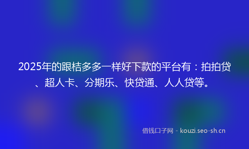 2025年的跟桔多多一样好下款的平台有：拍拍贷、超人卡、分期乐、快贷通、人人贷等。