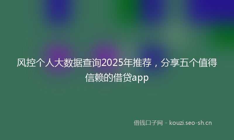 风控个人大数据查询2025年推荐，分享五个值得信赖的借贷app