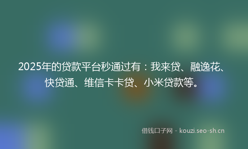 2025年的贷款平台秒通过有：我来贷、融逸花、快贷通、维信卡卡贷、小米贷款等。