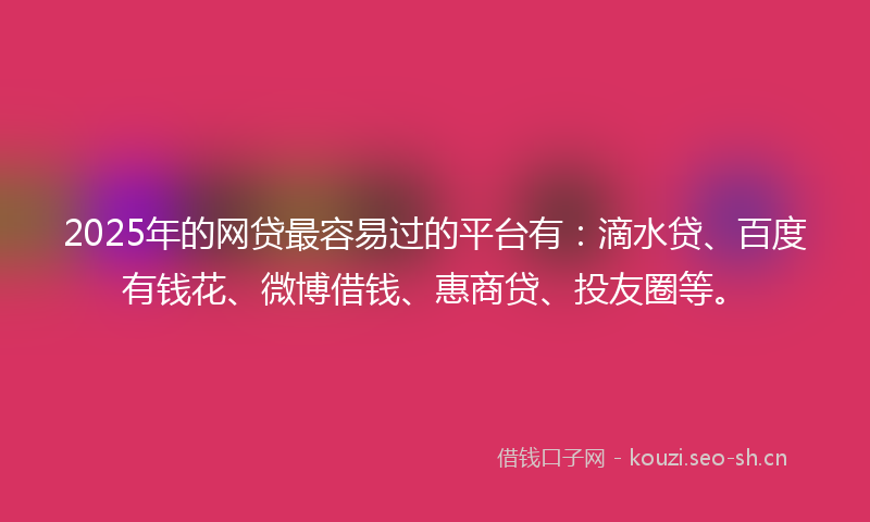 2025年的网贷最容易过的平台有：滴水贷、百度有钱花、微博借钱、惠商贷、投友圈等。