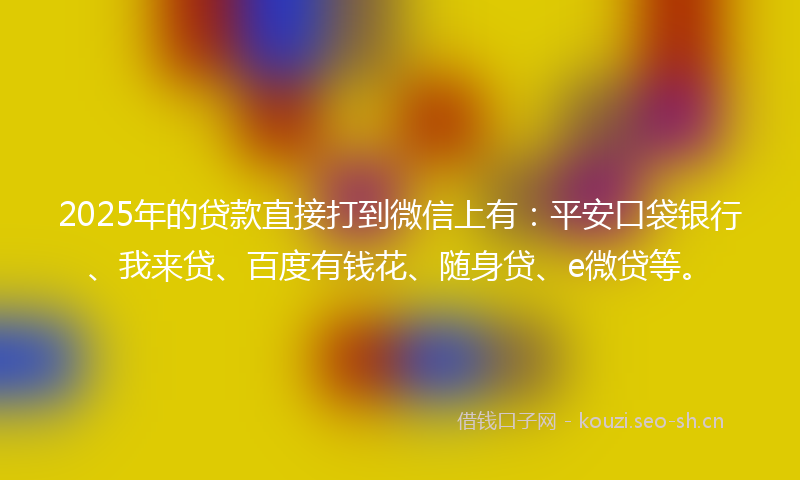 2025年的贷款直接打到微信上有：平安口袋银行、我来贷、百度有钱花、随身贷、e微贷等。