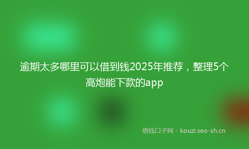 逾期太多哪里可以借到钱2025年推荐，整理5个高炮能下款的app