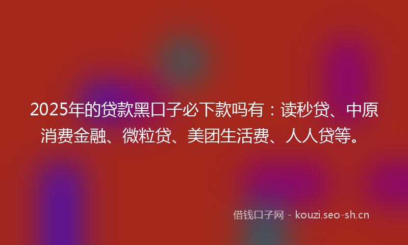2025年的贷款黑口子必下款吗有：读秒贷、中原消费金融、微粒贷、美团生活费、人人贷等。