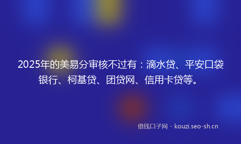 2025年的美易分审核不过有：滴水贷、平安口袋银行、柯基贷、团贷网、信用卡贷等。