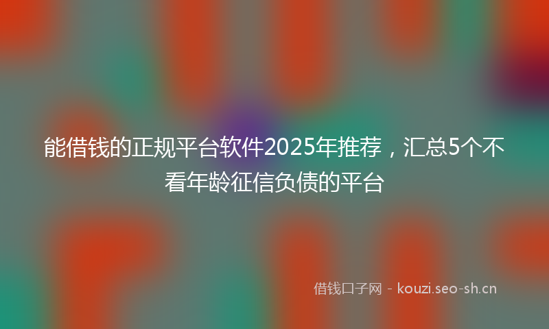 能借钱的正规平台软件2025年推荐，汇总5个不看年龄征信负债的平台