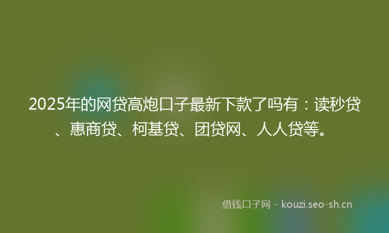 2025年的网贷高炮口子最新下款了吗有：读秒贷、惠商贷、柯基贷、团贷网、人人贷等。