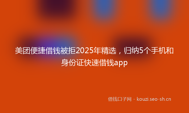 美团便捷借钱被拒2025年精选，归纳5个手机和身份证快速借钱app