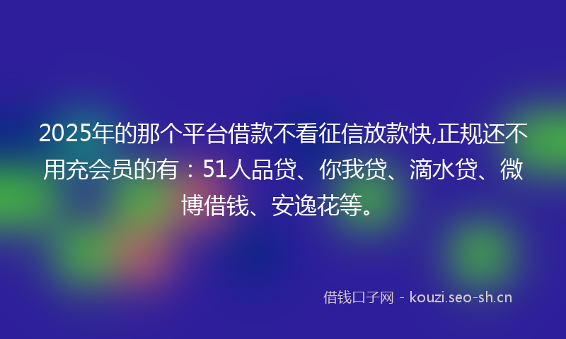 2025年的那个平台借款不看征信放款快,正规还不用充会员的有：51人品贷、你我贷、滴水贷、微博借钱、安逸花等。