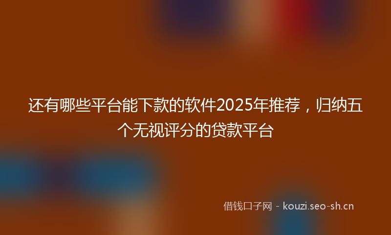 还有哪些平台能下款的软件2025年推荐，归纳五个无视评分的贷款平台