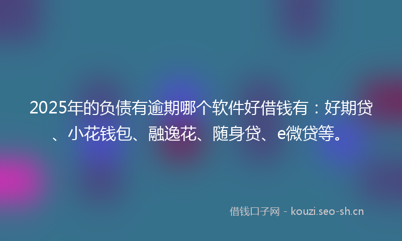 2025年的负债有逾期哪个软件好借钱有：好期贷、小花钱包、融逸花、随身贷、e微贷等。