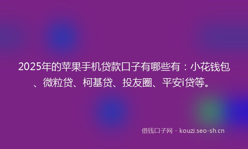 2025年的苹果手机贷款口子有哪些有：小花钱包、微粒贷、柯基贷、投友圈、平安i贷等。