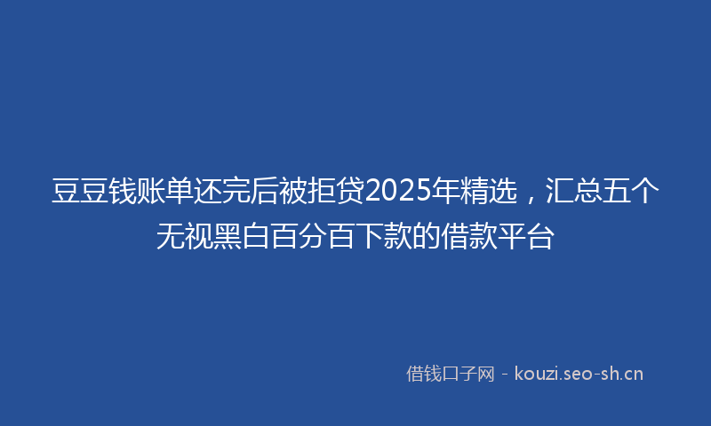 豆豆钱账单还完后被拒贷2025年精选，汇总五个无视黑白百分百下款的借款平台