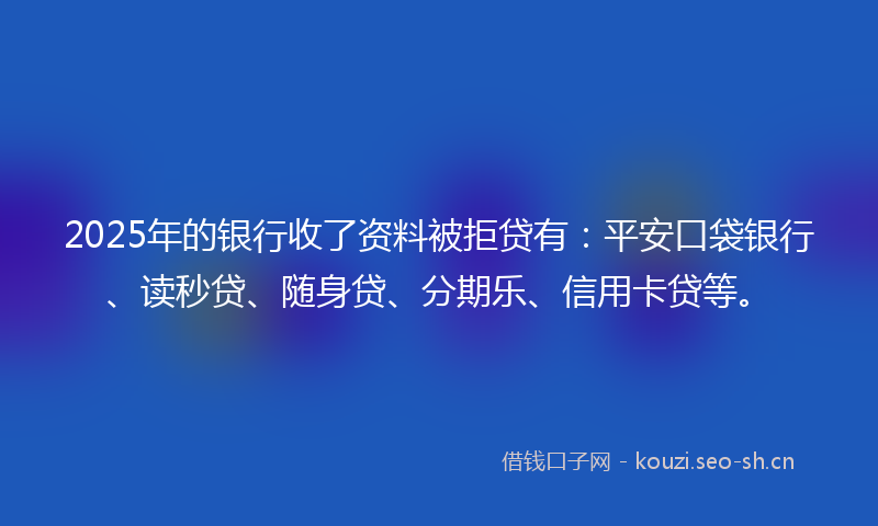 2025年的银行收了资料被拒贷有：平安口袋银行、读秒贷、随身贷、分期乐、信用卡贷等。