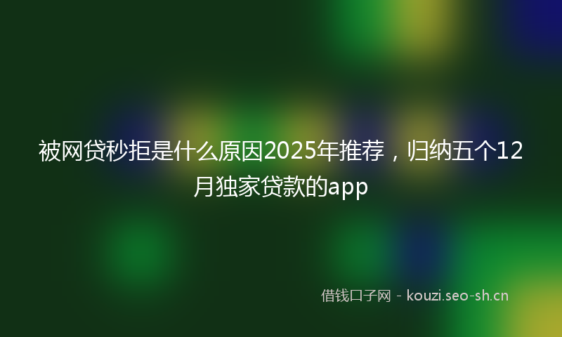 被网贷秒拒是什么原因2025年推荐，归纳五个12月独家贷款的app