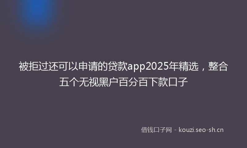 被拒过还可以申请的贷款app2025年精选，整合五个无视黑户百分百下款口子