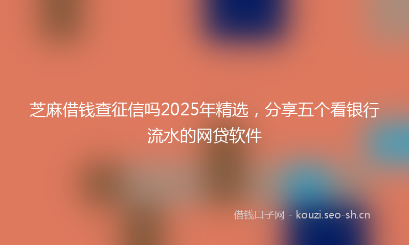 芝麻借钱查征信吗2025年精选，分享五个看银行流水的网贷软件