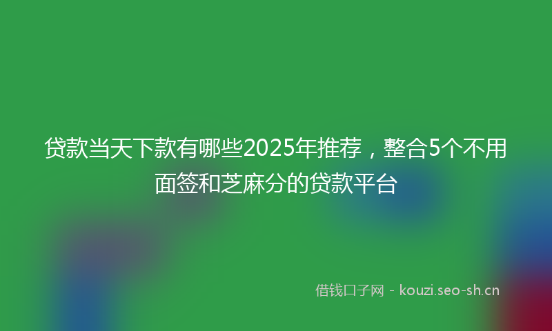 贷款当天下款有哪些2025年推荐，整合5个不用面签和芝麻分的贷款平台