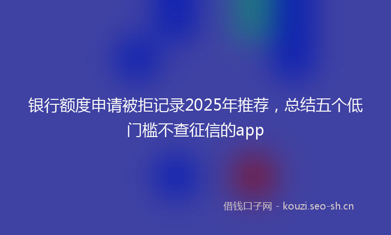 银行额度申请被拒记录2025年推荐，总结五个低门槛不查征信的app