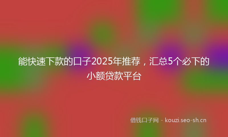 能快速下款的口子2025年推荐，汇总5个必下的小额贷款平台