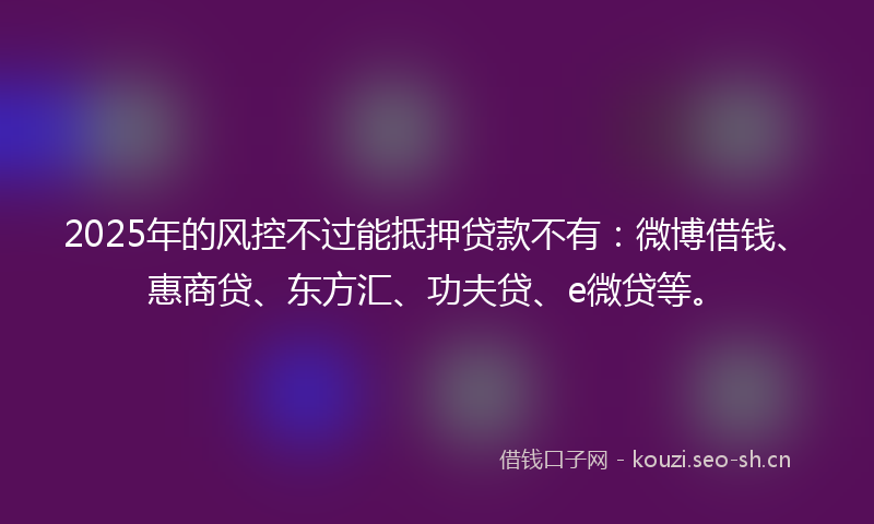 2025年的风控不过能抵押贷款不有：微博借钱、惠商贷、东方汇、功夫贷、e微贷等。