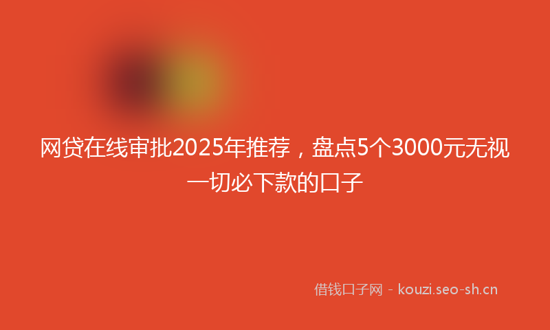 网贷在线审批2025年推荐，盘点5个3000元无视一切必下款的口子
