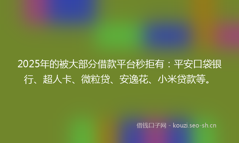 2025年的被大部分借款平台秒拒有：平安口袋银行、超人卡、微粒贷、安逸花、小米贷款等。